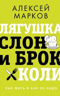 Лягушка, слон и брокколи. Как жить и как не надо - Марков Алексей Викторович