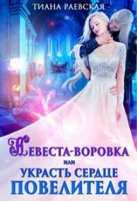 Невеста-воровка, или Украсть сердце Повелителя (СИ) - Раевская Тиана