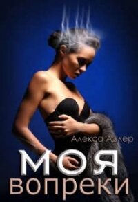 Моя вопреки (СИ) - Адлер Алекса