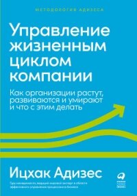 Управление жизненным циклом компании. Как организации растут, развиваются и умирают и что с этим дел - Адизес Ицхак