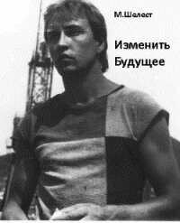 Изменить будущее (СИ) - Шелест Михаил Васильевич