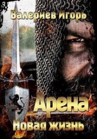Арена. Новая жизнь. Книга первая (СИ) - Валериев Игорь