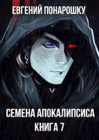 Семена Апокалипсиса. Книга 7 (СИ) - Понарошку Евгений