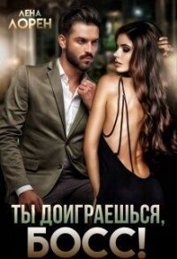 Ты доиграешься, босс&#33; (СИ) - Лорен Лена