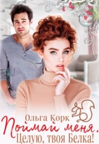 Поймай меня. Целую, твоя Белка&#33; (СИ) - Корк Ольга
