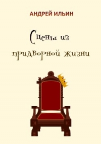 Сцены из придворной жизни начала… конца… - Ильин Андрей