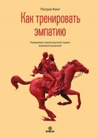 Как тренировать эмпатию. Развиваем самый главный навык взаимоотношений - Кинг Патрик