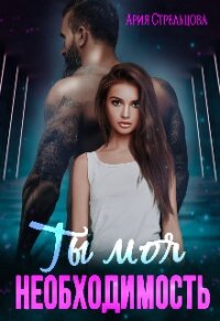 Ты моя Необходимость (СИ) - Стрельцова Ария