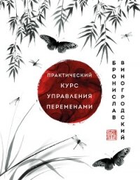 Практический курс управления переменами. Шедевры китайской мудрости - Виногродский Бронислав Брониславович