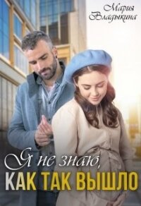 Я не знаю, как так вышло (СИ) - Владыкина Мария