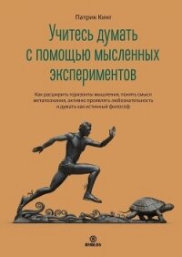 Учитесь думать с помощью мысленных экспериментов. Как расширить горизонты мышления, понять смысл мет - Кинг Патрик