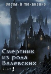 Смертник из рода Валевских. Книга 3 (СИ) - Маханенко Василий Михайлович