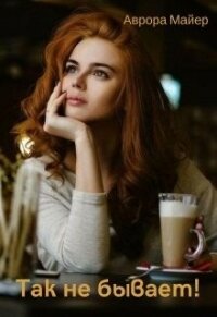 Так не бывает&#33; (СИ) - Майер Аврора