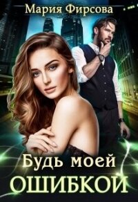 Будь моей ошибкой (СИ) - Фирсова Мария