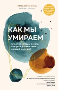 Как мы умираем. Ответ на загадку смерти, который должен знать каждый живущий - Мэнникс Кэтрин