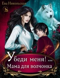 Убеди меня! или Мама для волчонка - Никольская Ева