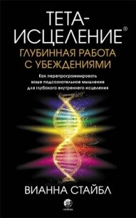 Тета-исцеление. Глубинная работа с убеждениями. Как перепрограммировать ваше подсознательное мышлени - Стайбл Вианна