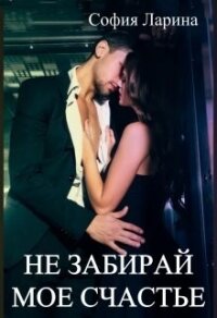Не забирай мое счастье (СИ) - Ларина София Александровна