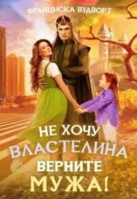 Не хочу властелина. Верните мужа&#33; (СИ) - Вудворт Франциска