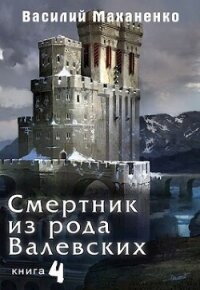 Смертник из рода Валевских. Книга 4 (СИ) - Маханенко Василий Михайлович