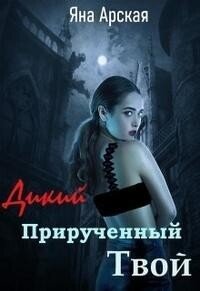 Дикий. Прирученный. Твой (СИ) - Арская Яна