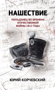 Нашествие. Попаданец во времена Отечественной войны 1812 года - Корчевский Юрий Григорьевич