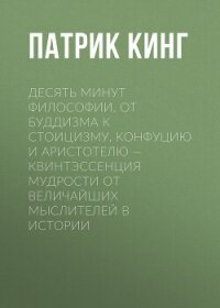 Десять минут философии. От буддизма к стоицизму, Конфуцию и Аристотелю – квинтэссенция мудрости от в - Кинг Патрик