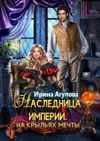 Наследница империи. На крыльях Мечты (СИ) - Агулова Ирина