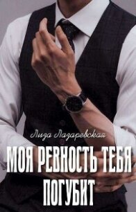 Моя ревность тебя погубит (СИ) - Лазаревская Лиза