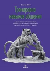 Тренировка навыков общения. Как наладить контакт с кем угодно, выбирать оптимальный стиль общения и  - Кинг Патрик