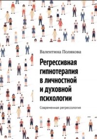 Регрессивная гипнотерапия в личностной и духовной психологии. Современная регрессология - Полякова Валентина