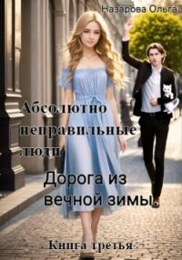 Абсолютно неправильные люди. Дорога из вечной зимы - Назарова Ольга