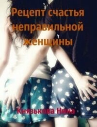 Рецепт счастья неправильной женщины (СИ) - Князькова Нина "Xaishi"