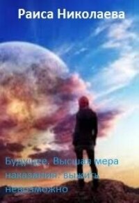Будущее. Высшая мера наказания: выжить невозможно (СИ) - Николаева Раиса Борисовна
