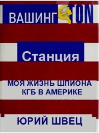 Станция Вашингтон. Моя жизнь шпиона КГБ в Америке - Швец Юрий