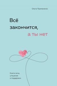 Всё закончится, а ты нет. Книга силы, утешения и поддержки - Примаченко Ольга