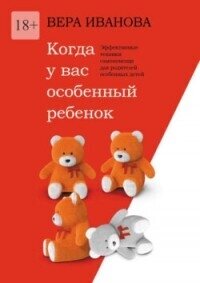 Когда у вас особенный ребенок. Эффективные техники самопомощи для родителей особенных детей - Иванова Вера