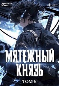 Мятежный князь. Том 6 (СИ) - "Яростный Мики"