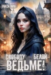 Свободу белой ведьме&#33; (СИ) - Торн Рокси