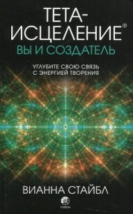 Тета-исцеление: вы и Создатель. Углубите свою связь с энергией творения - Стайбл Вианна