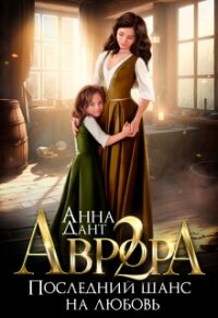 Аврора 2. Последний шанс на любовь (СИ) - Дант Анна