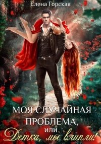 Моя случайная проблема, или Детка, мы влипли! - Горская Елена