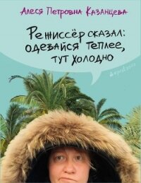 Режиссёр сказал: одевайся теплее, тут холодно (сборник) - Казанцева Алеся Петровна