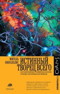 Истинный творец всего. Как человеческий мозг сформировал вселенную в том виде, в котором мы ее воспр - Николелис Мигель