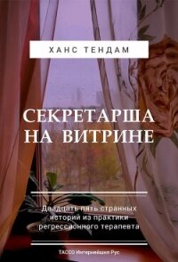 Секретарша на витрине. Двадцать пять странных историй из практики регрессионного терапевта - ТенДам Ханс