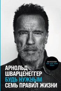 Будь нужным: Семь правил жизни - Шварценеггер Арнольд