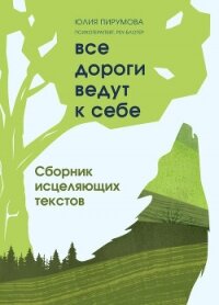 Все дороги ведут к себе. Сборник исцеляющих текстов - Пирумова Юлия
