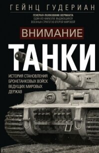 Внимание, танки&#33; История становления бронетанковых войск ведущих мировых держав - Гудериан Гейнц