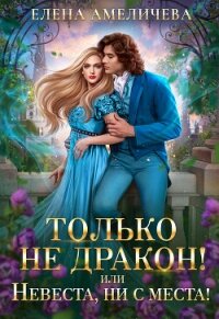 Только не дракон&#33; или Невеста, ни с места&#33; - Амеличева Елена