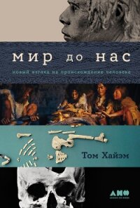 Мир до нас: Новый взгляд на происхождение человека - Хайэм Том